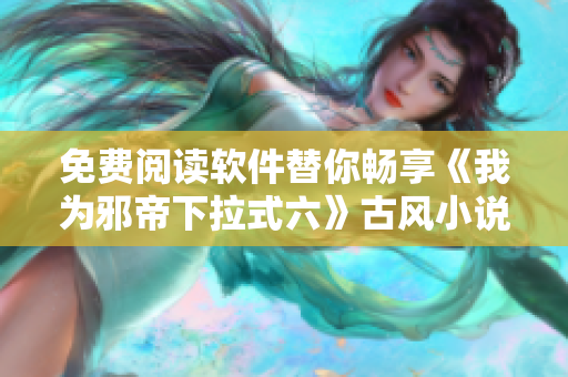 免费阅读软件替你畅享《我为邪帝下拉式六》古风小说