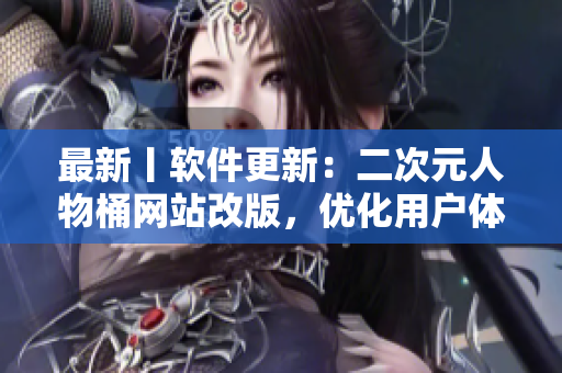 最新丨软件更新：二次元人物桶网站改版，优化用户体验