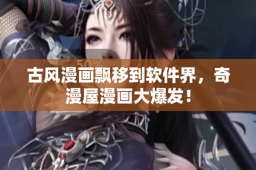 古风漫画飘移到软件界，奇漫屋漫画大爆发！