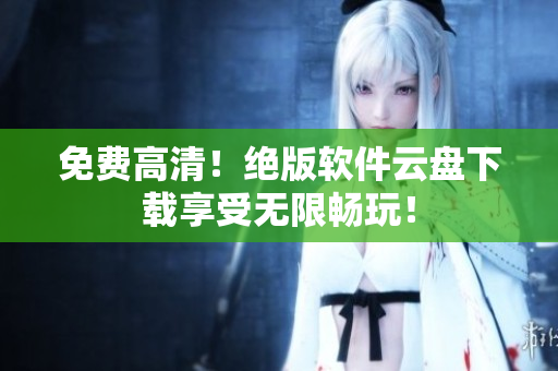 免费高清！绝版软件云盘下载享受无限畅玩！