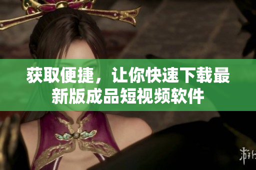 获取便捷，让你快速下载最新版成品短视频软件
