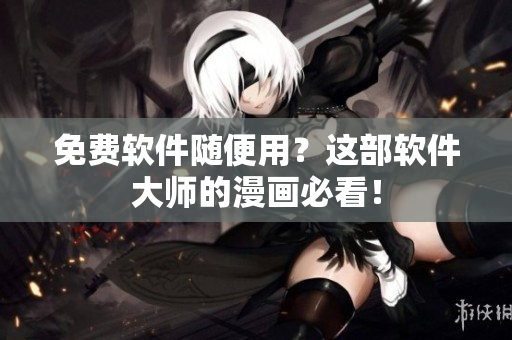 免费软件随便用？这部软件大师的漫画必看！