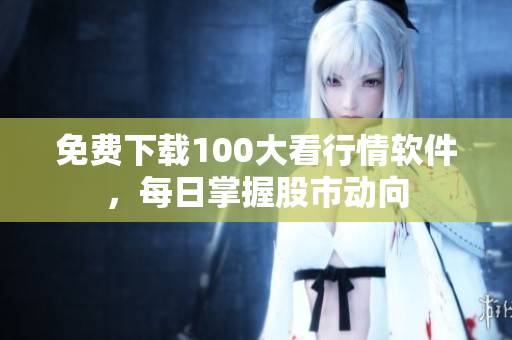 免费下载100大看行情软件，每日掌握股市动向