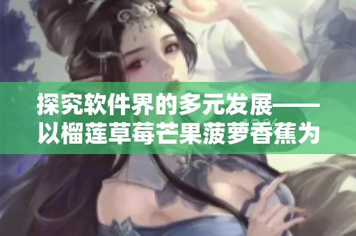 探究软件界的多元发展——以榴莲草莓芒果菠萝香蕉为例