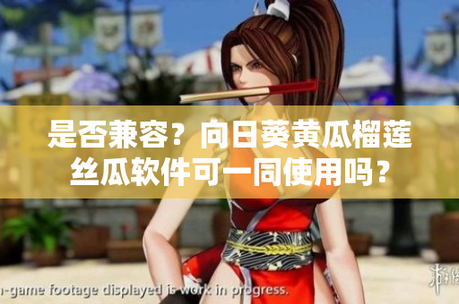 是否兼容？向日葵黄瓜榴莲丝瓜软件可一同使用吗？