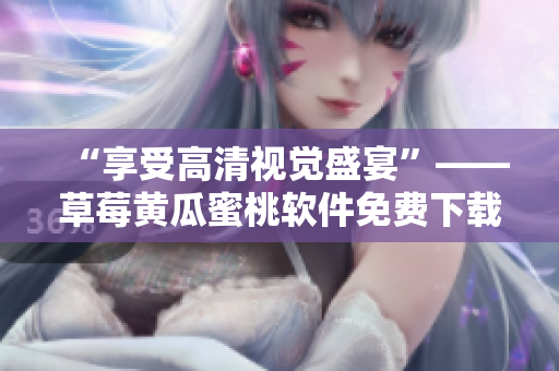 “享受高清视觉盛宴”——草莓黄瓜蜜桃软件免费下载