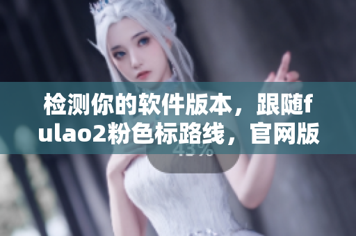 检测你的软件版本，跟随fulao2粉色标路线，官网版来了！