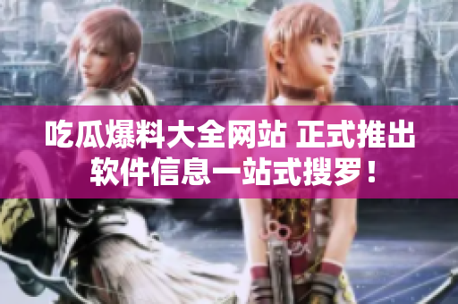 吃瓜爆料大全网站 正式推出 软件信息一站式搜罗！