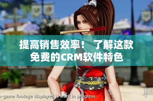 提高销售效率！ 了解这款免费的CRM软件特色