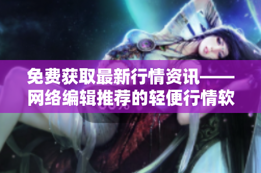 免费获取最新行情资讯——网络编辑推荐的轻便行情软件