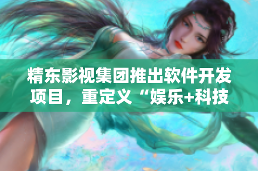 精东影视集团推出软件开发项目，重定义“娱乐+科技”！