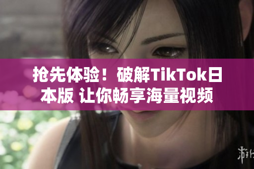 抢先体验！破解TikTok日本版 让你畅享海量视频