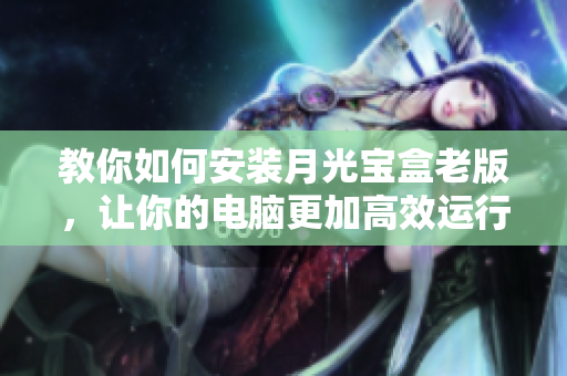 教你如何安装月光宝盒老版，让你的电脑更加高效运行
