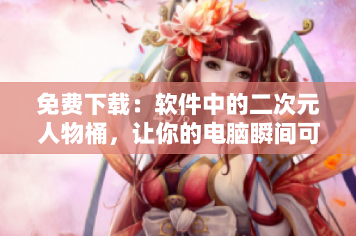 免费下载：软件中的二次元人物桶，让你的电脑瞬间可爱化！