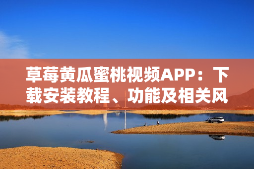 草莓黄瓜蜜桃视频APP：下载安装教程、功能及相关风险分析