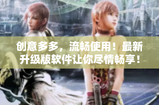 创意多多，流畅使用！最新升级版软件让你尽情畅享！