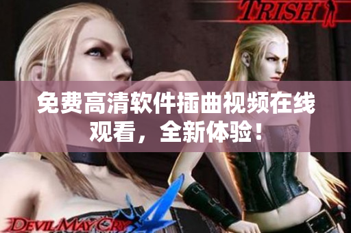 免费高清软件插曲视频在线观看，全新体验！
