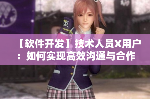 【软件开发】技术人员X用户：如何实现高效沟通与合作？