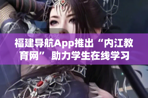 福建导航App推出“内江教育网” 助力学生在线学习
