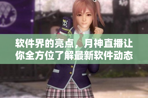软件界的亮点，月神直播让你全方位了解最新软件动态