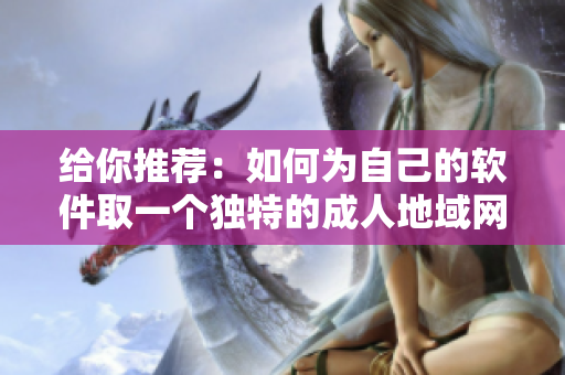 给你推荐：如何为自己的软件取一个独特的成人地域网名