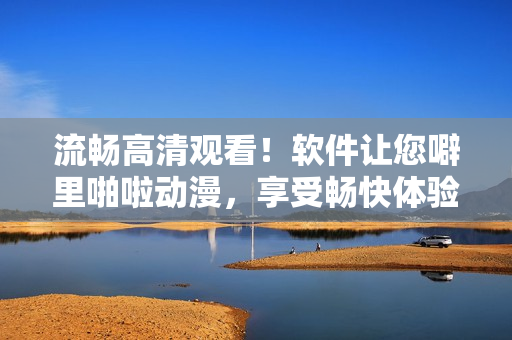 流畅高清观看！软件让您噼里啪啦动漫，享受畅快体验