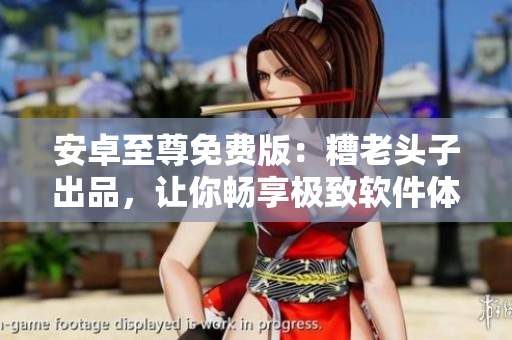 安卓至尊免费版：糟老头子出品，让你畅享极致软件体验