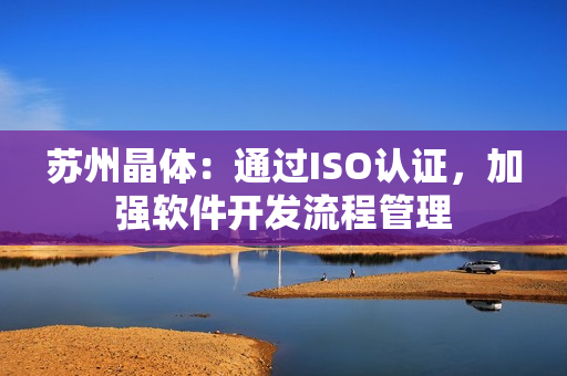 苏州晶体：通过ISO认证，加强软件开发流程管理
