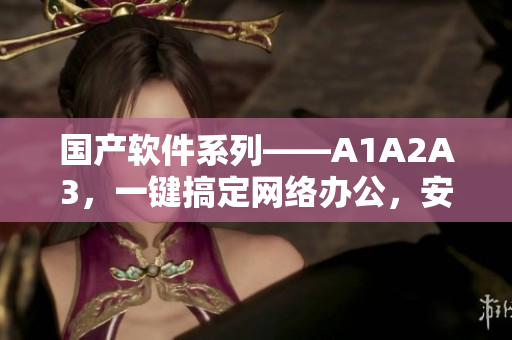 国产软件系列——A1A2A3，一键搞定网络办公，安全高效