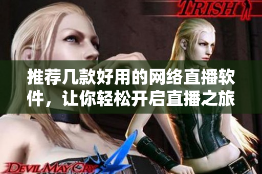 推荐几款好用的网络直播软件，让你轻松开启直播之旅！