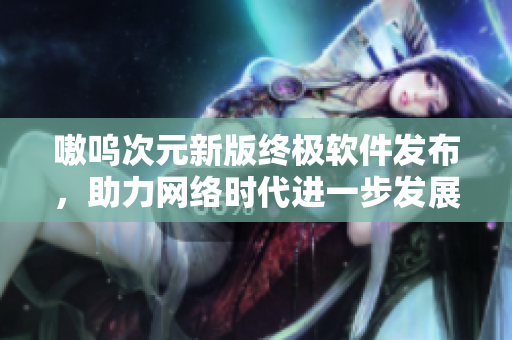 嗷呜次元新版终极软件发布，助力网络时代进一步发展