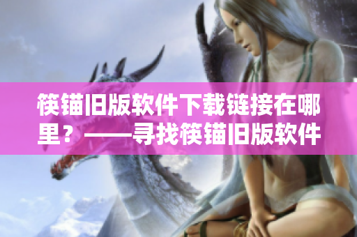 筷锚旧版软件下载链接在哪里？——寻找筷锚旧版软件的下载地址