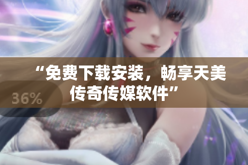 “免费下载安装，畅享天美传奇传媒软件”