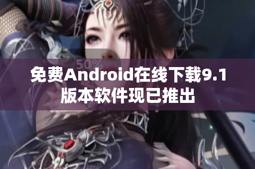 免费Android在线下载9.1版本软件现已推出