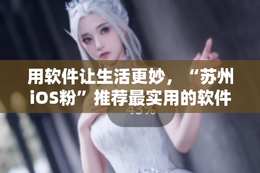 用软件让生活更妙，“苏州iOS粉”推荐最实用的软件！