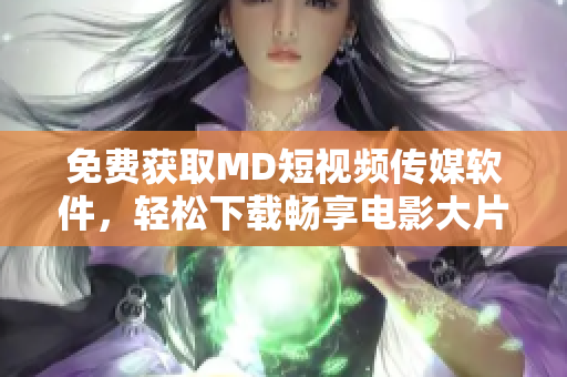 免费获取MD短视频传媒软件，轻松下载畅享电影大片