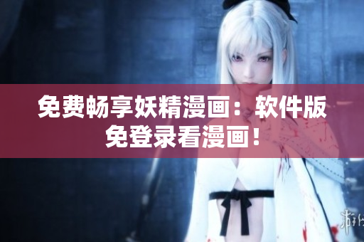免费畅享妖精漫画：软件版免登录看漫画！