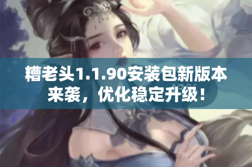 糟老头1.1.90安装包新版本来袭，优化稳定升级！