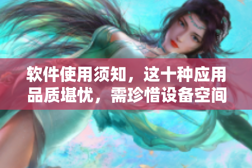 软件使用须知，这十种应用品质堪忧，需珍惜设备空间！