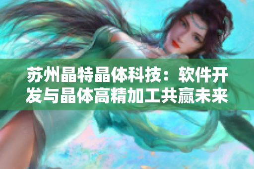 苏州晶特晶体科技：软件开发与晶体高精加工共赢未来