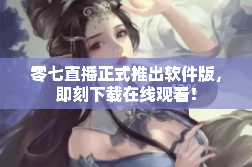 零七直播正式推出软件版，即刻下载在线观看！