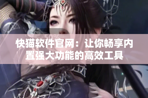 快猫软件官网：让你畅享内置强大功能的高效工具