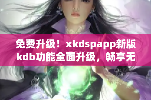 免费升级！xkdspapp新版kdb功能全面升级，畅享无限会员体验！