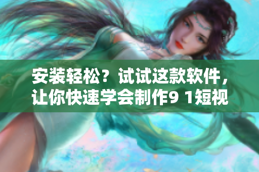 安装轻松？试试这款软件，让你快速学会制作9 1短视频！