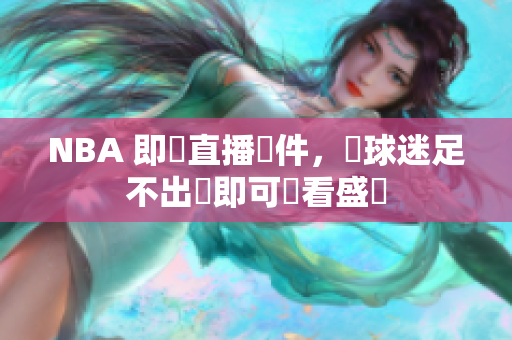 NBA 即時直播軟件，讓球迷足不出戶即可觀看盛況