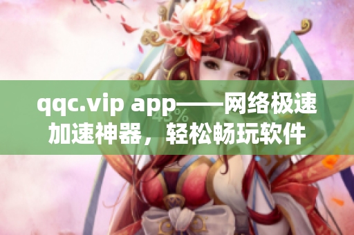 qqc.vip app——网络极速加速神器，轻松畅玩软件