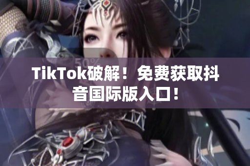 TikTok破解！免费获取抖音国际版入口！