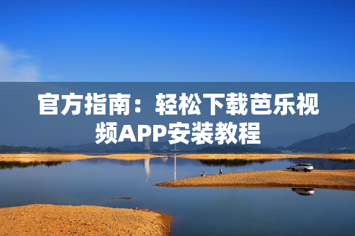 官方指南：轻松下载芭乐视频APP安装教程
