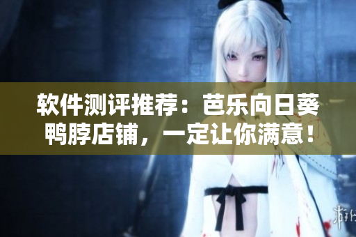 软件测评推荐：芭乐向日葵鸭脖店铺，一定让你满意！