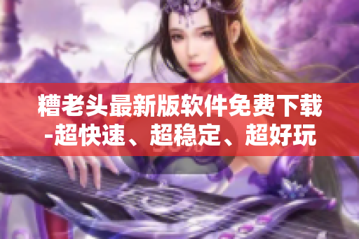 糟老头最新版软件免费下载-超快速、超稳定、超好玩！